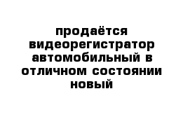 продаётся видеорегистратор автомобильный в отличном состоянии новый 